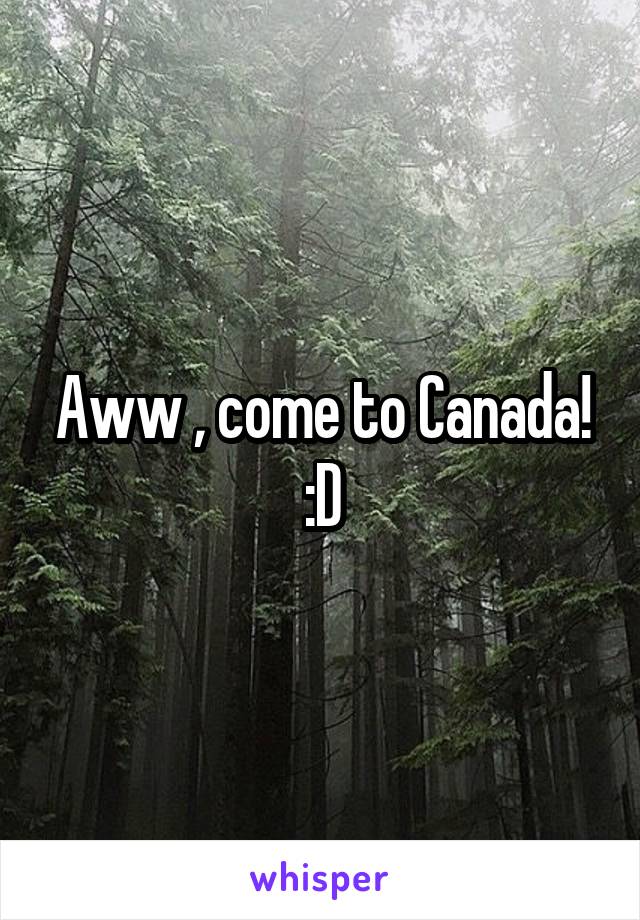 Aww , come to Canada! :D