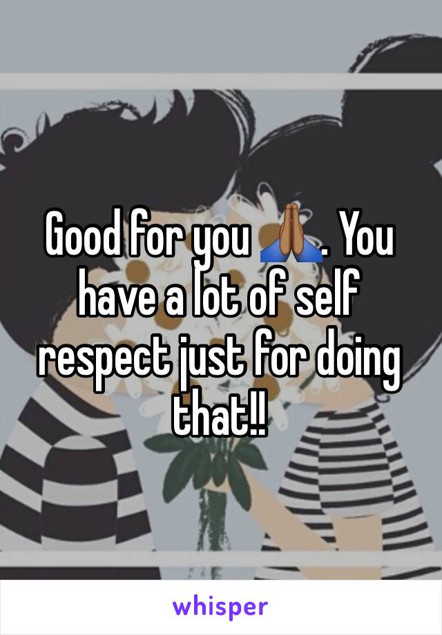 Good for you 🙏🏾. You have a lot of self respect just for doing that!!