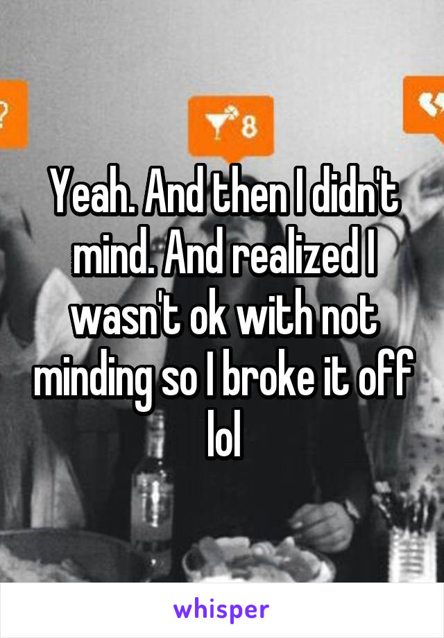 Yeah. And then I didn't mind. And realized I wasn't ok with not minding so I broke it off lol