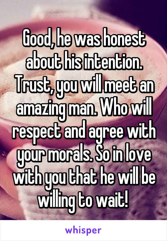 Good, he was honest about his intention. Trust, you will meet an amazing man. Who will respect and agree with your morals. So in love with you that he will be willing to wait! 