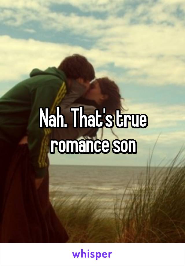 Nah. That's true romance son