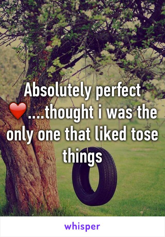 Absolutely perfect ❤️....thought i was the only one that liked tose things 