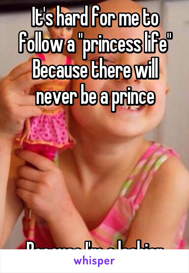 It's hard for me to follow a "princess life" Because there will never be a prince





Because I'm a lesbian