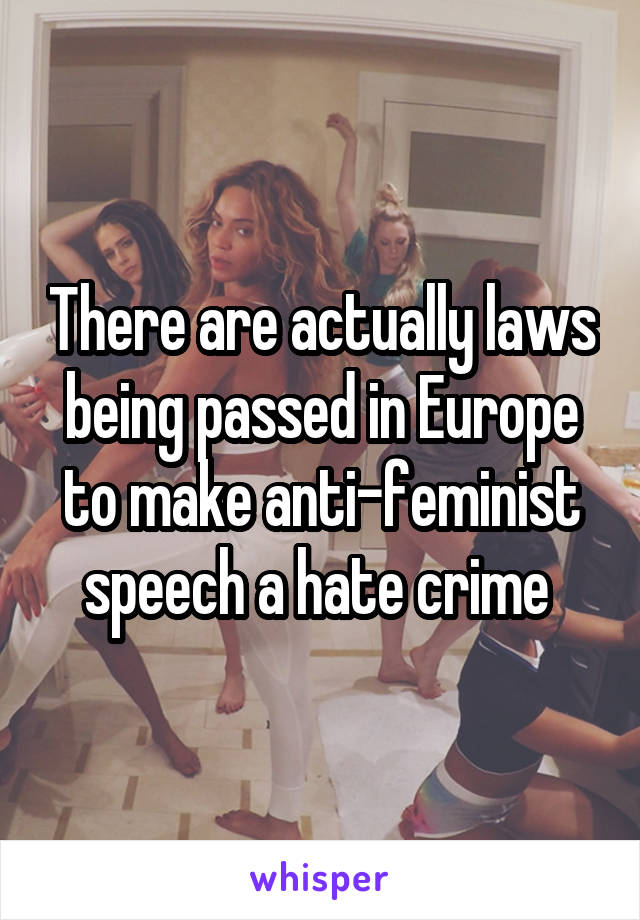 There are actually laws being passed in Europe to make anti-feminist speech a hate crime 