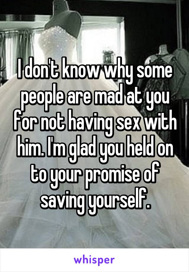 I don't know why some people are mad at you for not having sex with him. I'm glad you held on to your promise of saving yourself.