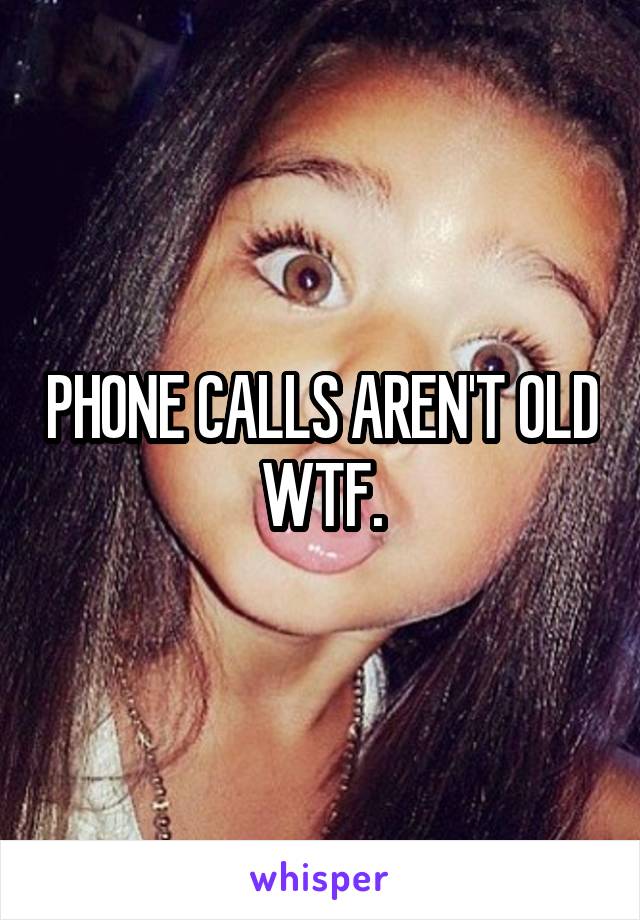 PHONE CALLS AREN'T OLD WTF.