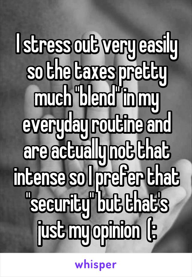 I stress out very easily so the taxes pretty much "blend" in my everyday routine and are actually not that intense so I prefer that "security" but that's just my opinion  (: