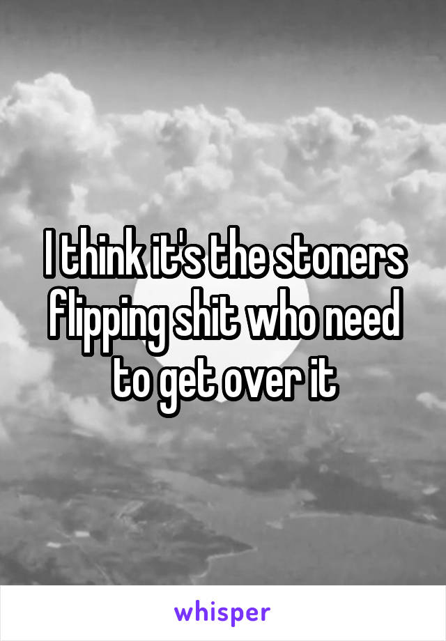 I think it's the stoners flipping shit who need to get over it