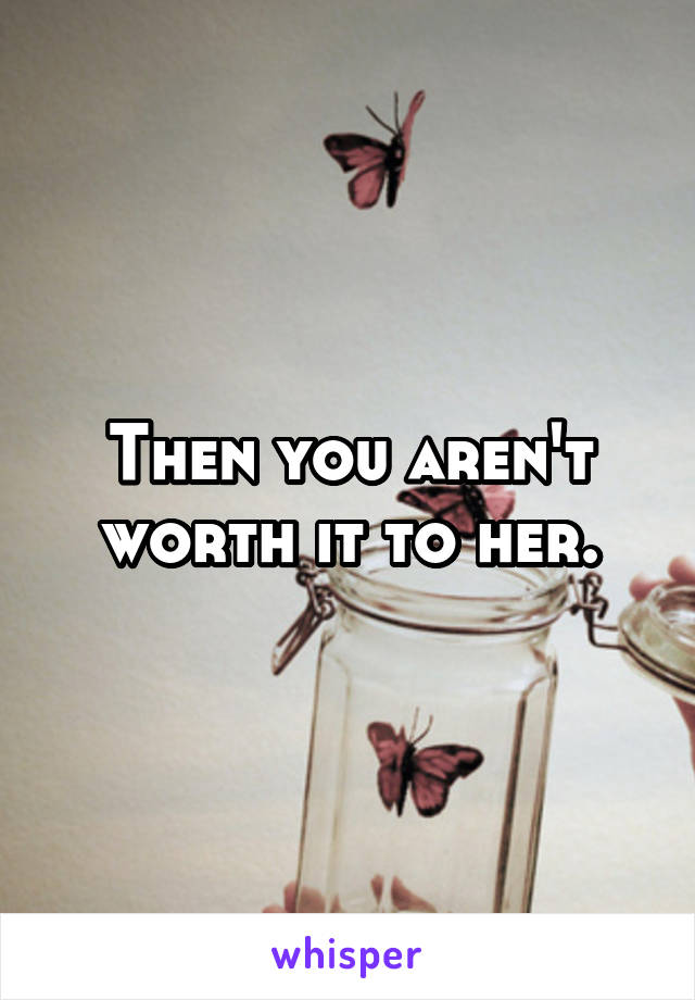 Then you aren't worth it to her.