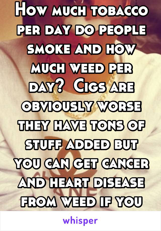 How much tobacco per day do people smoke and how much weed per day?  Cigs are obviously worse they have tons of stuff added but you can get cancer and heart disease from weed if you smoke it.