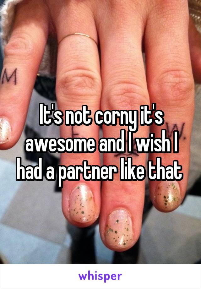 It's not corny it's awesome and I wish I had a partner like that 