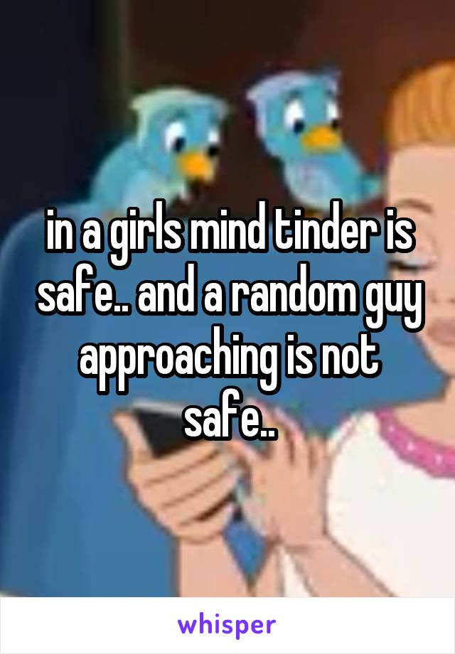 in a girls mind tinder is safe.. and a random guy approaching is not safe..