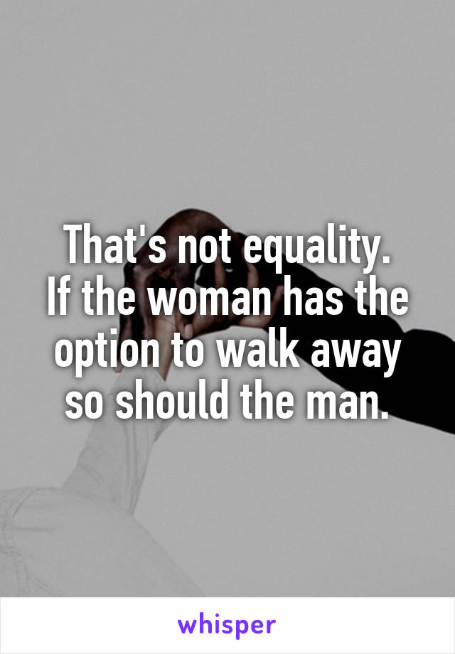 That's not equality.
If the woman has the option to walk away so should the man.