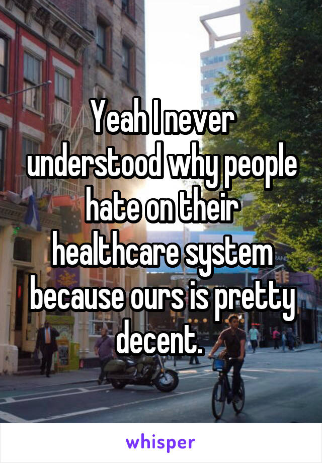 Yeah I never understood why people hate on their healthcare system because ours is pretty decent. 