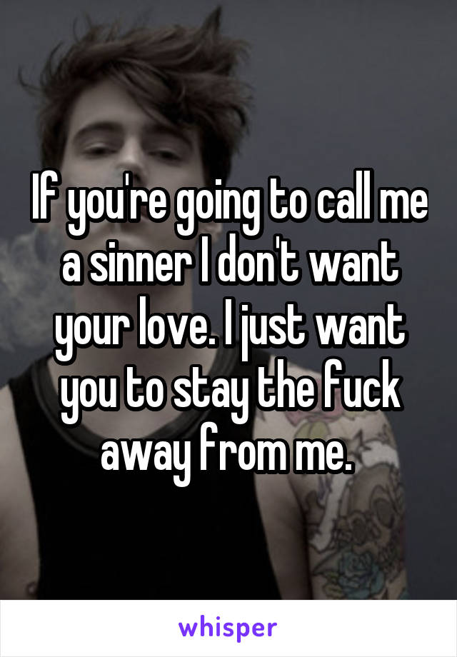 If you're going to call me a sinner I don't want your love. I just want you to stay the fuck away from me. 