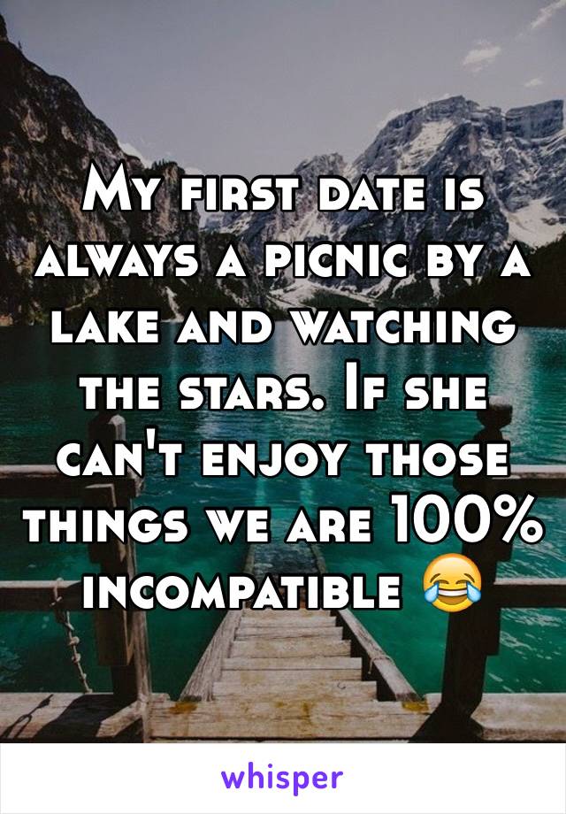 My first date is always a picnic by a lake and watching the stars. If she can't enjoy those things we are 100% incompatible 😂