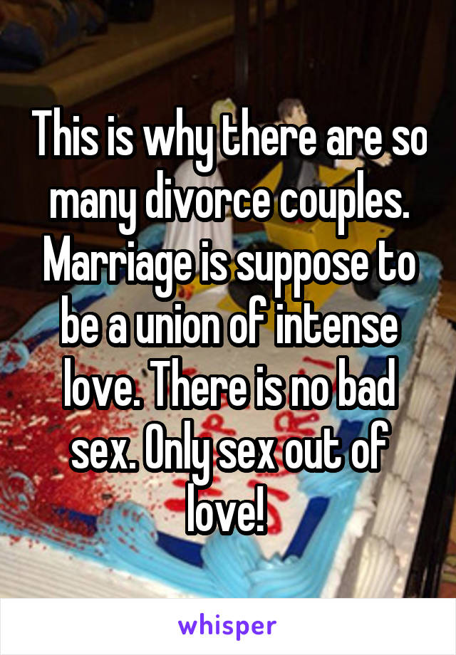 This is why there are so many divorce couples. Marriage is suppose to be a union of intense love. There is no bad sex. Only sex out of love! 