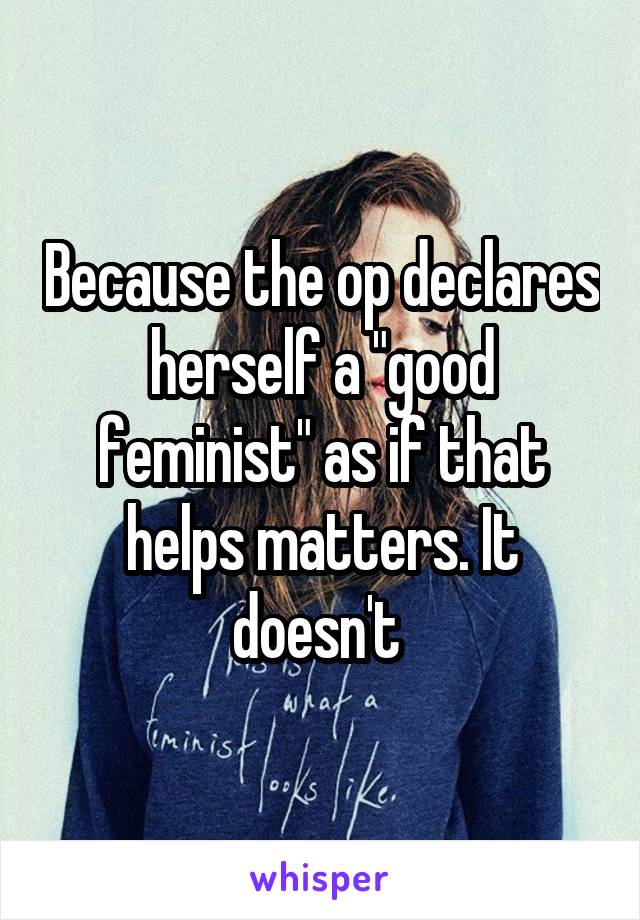 Because the op declares herself a "good feminist" as if that helps matters. It doesn't 