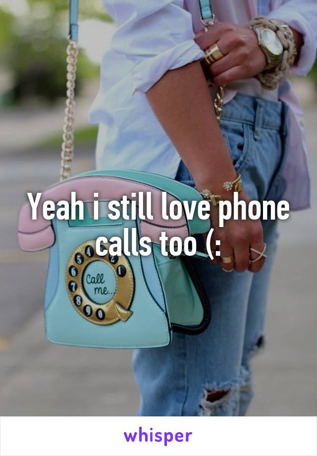 Yeah i still love phone calls too (: