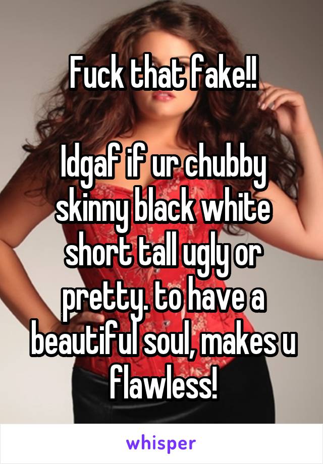 Fuck that fake!!

Idgaf if ur chubby skinny black white short tall ugly or pretty. to have a beautiful soul, makes u flawless!