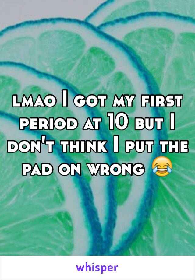 lmao I got my first period at 10 but I don't think I put the pad on wrong 😂