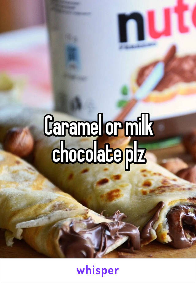 Caramel or milk chocolate plz