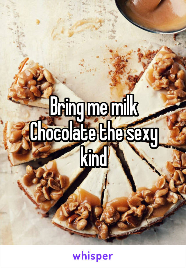 Bring me milk
Chocolate the sexy kind