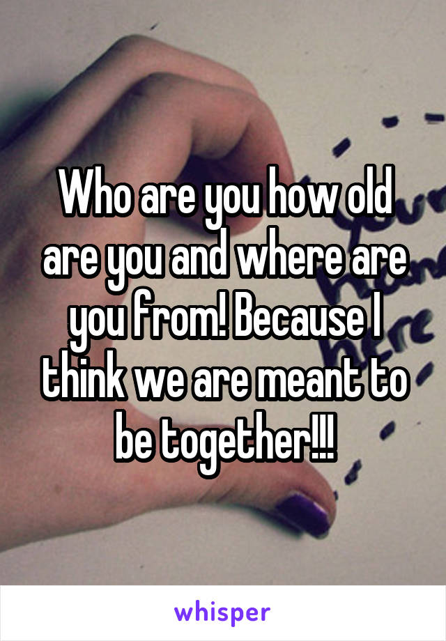 Who are you how old are you and where are you from! Because I think we are meant to be together!!!