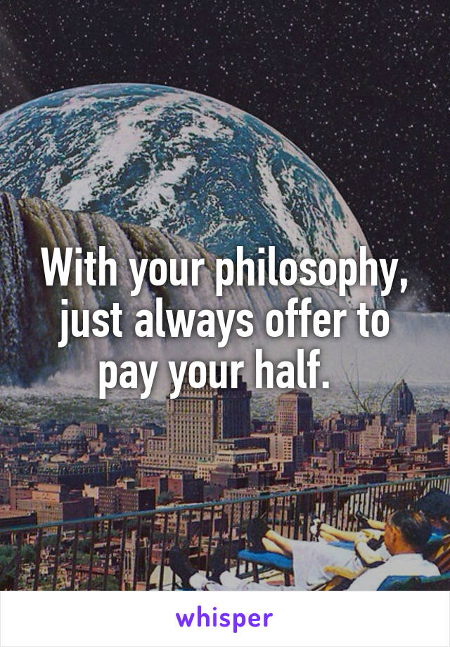 With your philosophy, just always offer to pay your half.  