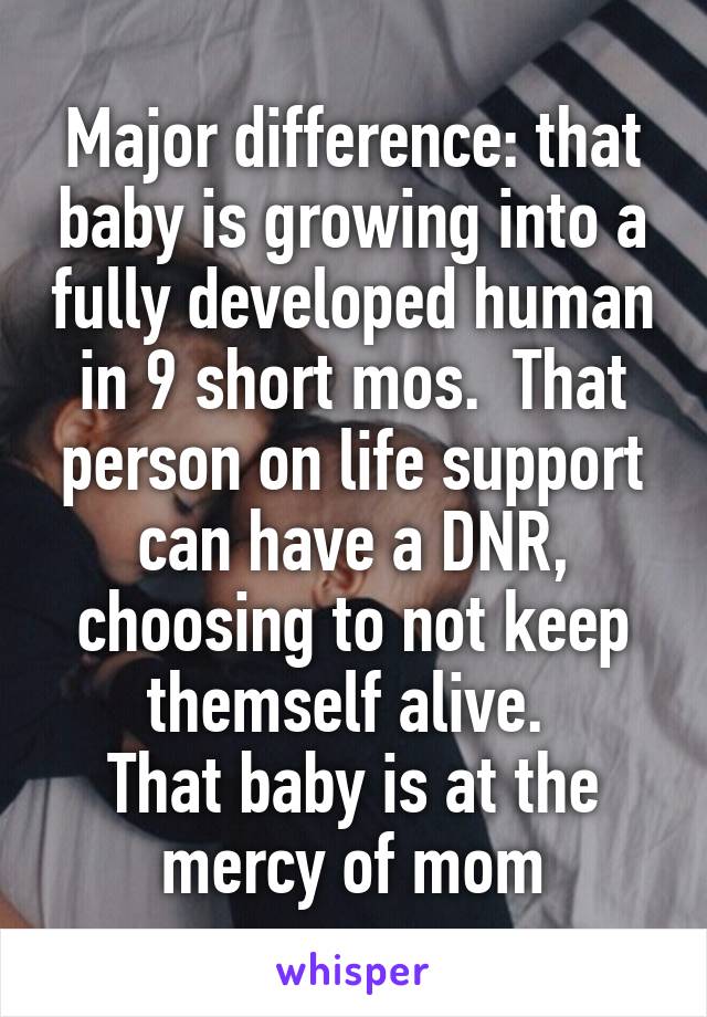 Major difference: that baby is growing into a fully developed human in 9 short mos.  That person on life support can have a DNR, choosing to not keep themself alive. 
That baby is at the mercy of mom