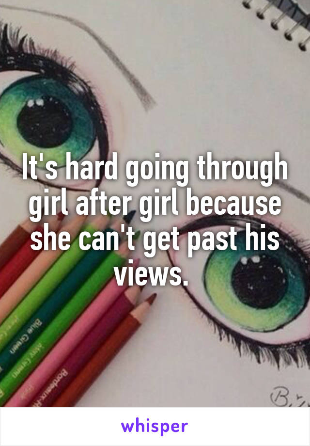 It's hard going through girl after girl because she can't get past his views. 