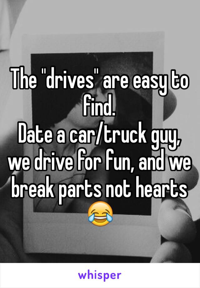 The "drives" are easy to find.
Date a car/truck guy, we drive for fun, and we break parts not hearts 😂