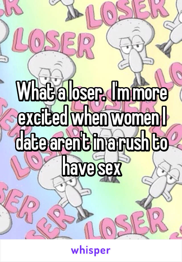 What a loser.  I'm more excited when women I date aren't in a rush to have sex