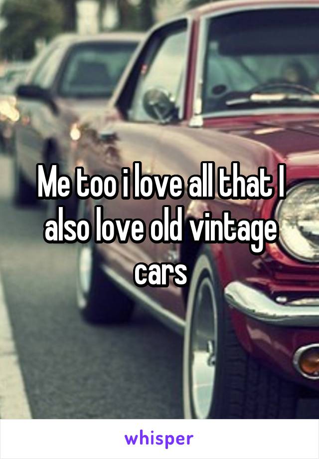 Me too i love all that I also love old vintage cars