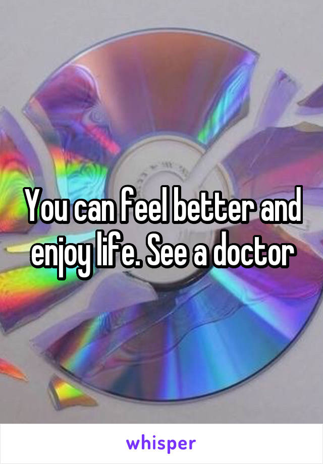 You can feel better and enjoy life. See a doctor