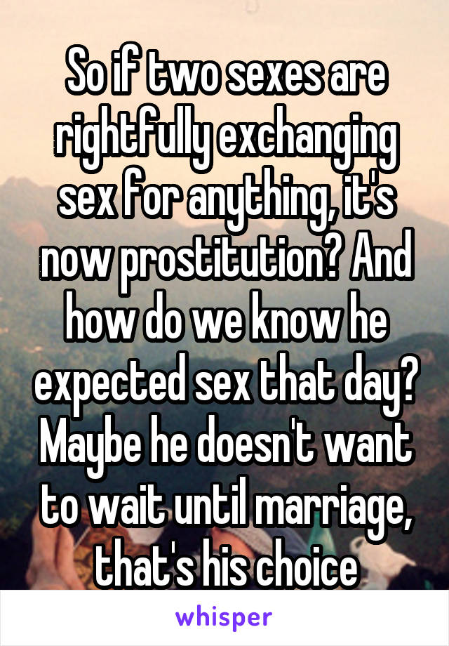 So if two sexes are rightfully exchanging sex for anything, it's now prostitution? And how do we know he expected sex that day? Maybe he doesn't want to wait until marriage, that's his choice