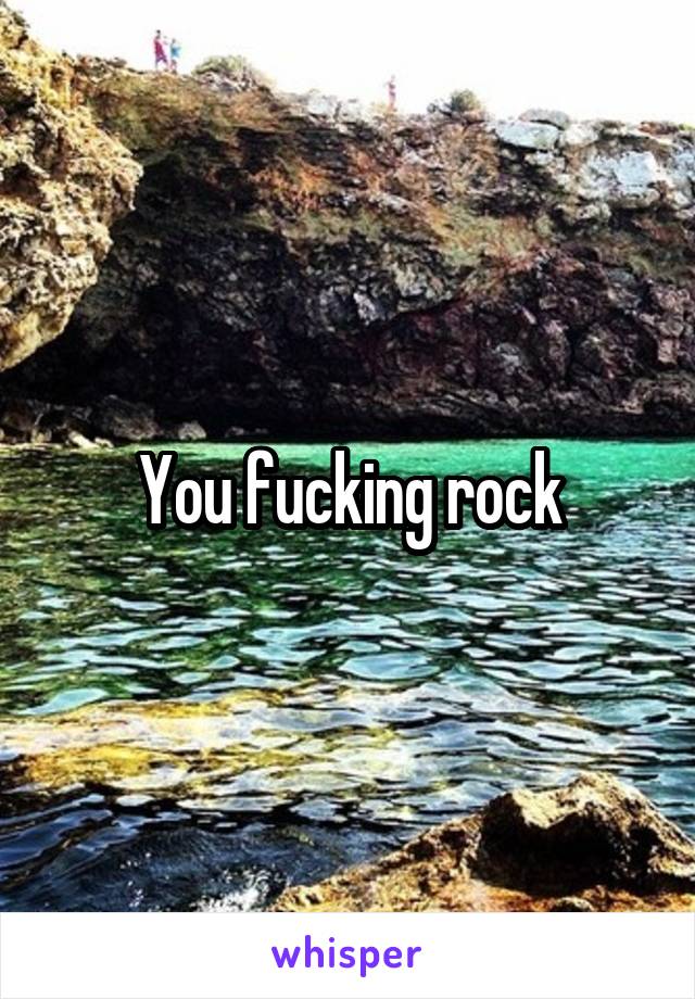 You fucking rock