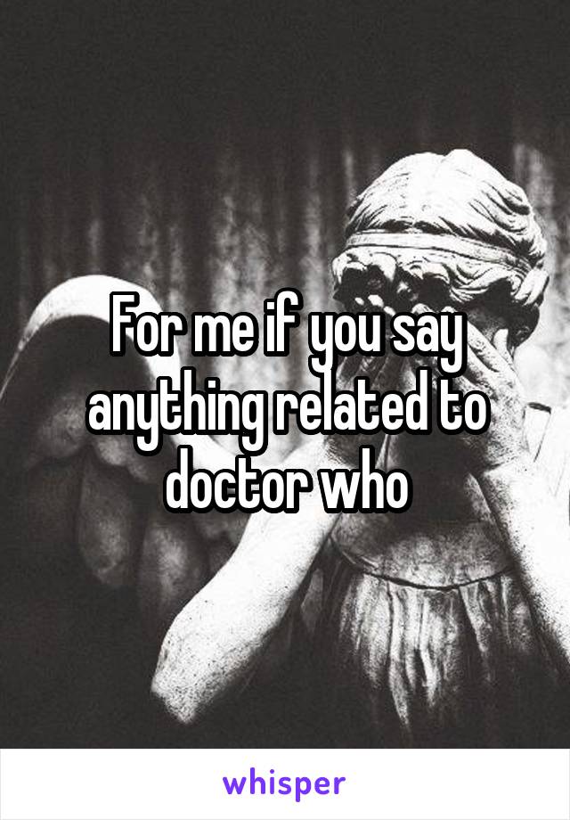 For me if you say anything related to doctor who