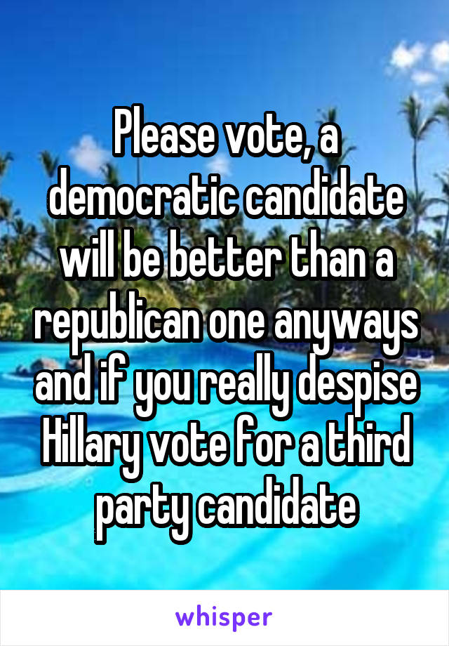 Please vote, a democratic candidate will be better than a republican one anyways and if you really despise Hillary vote for a third party candidate