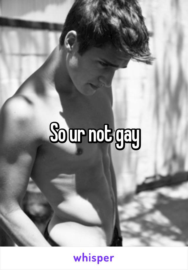 So ur not gay