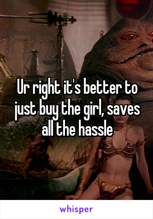 Ur right it's better to just buy the girl, saves all the hassle