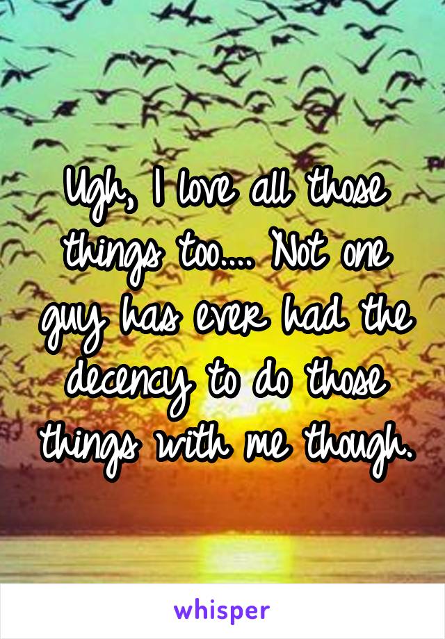 Ugh, I love all those things too.... Not one guy has ever had the decency to do those things with me though.