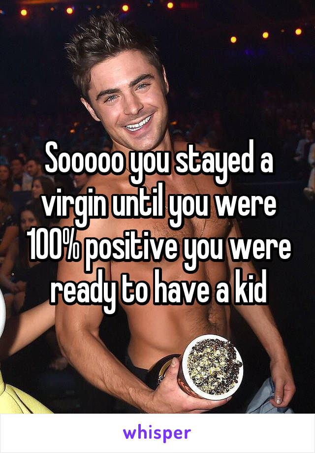 Sooooo you stayed a virgin until you were 100% positive you were ready to have a kid