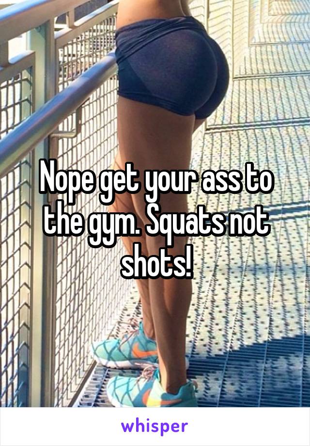 Nope get your ass to the gym. Squats not shots!