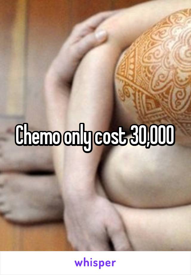 Chemo only cost 30,000 