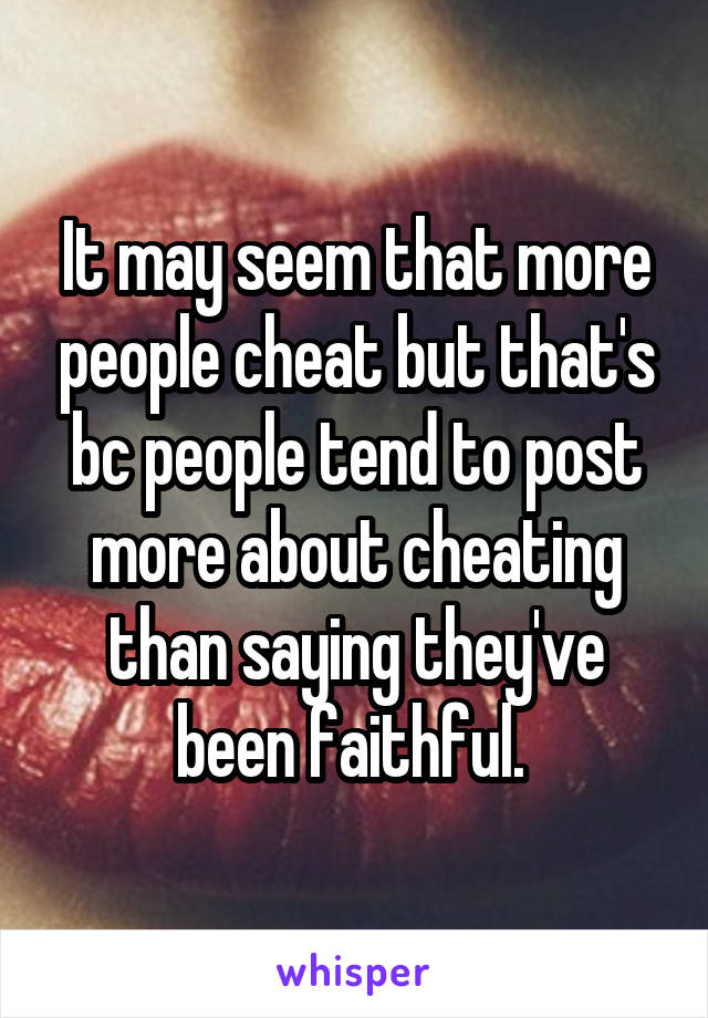 It may seem that more people cheat but that's bc people tend to post more about cheating than saying they've been faithful. 