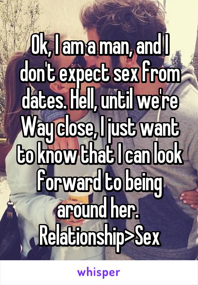 Ok, I am a man, and I don't expect sex from dates. Hell, until we're Way close, I just want to know that I can look forward to being around her. 
Relationship>Sex