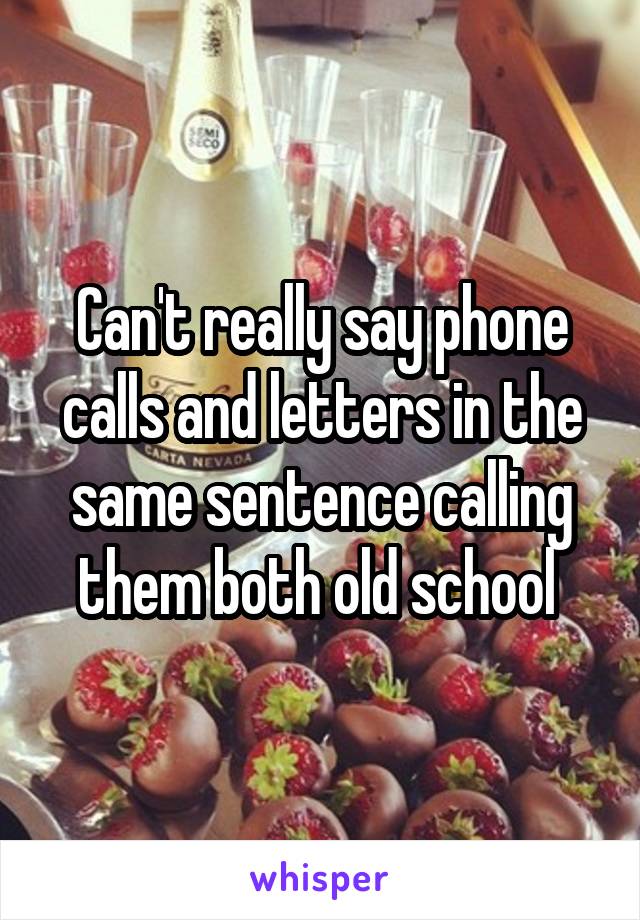 Can't really say phone calls and letters in the same sentence calling them both old school 