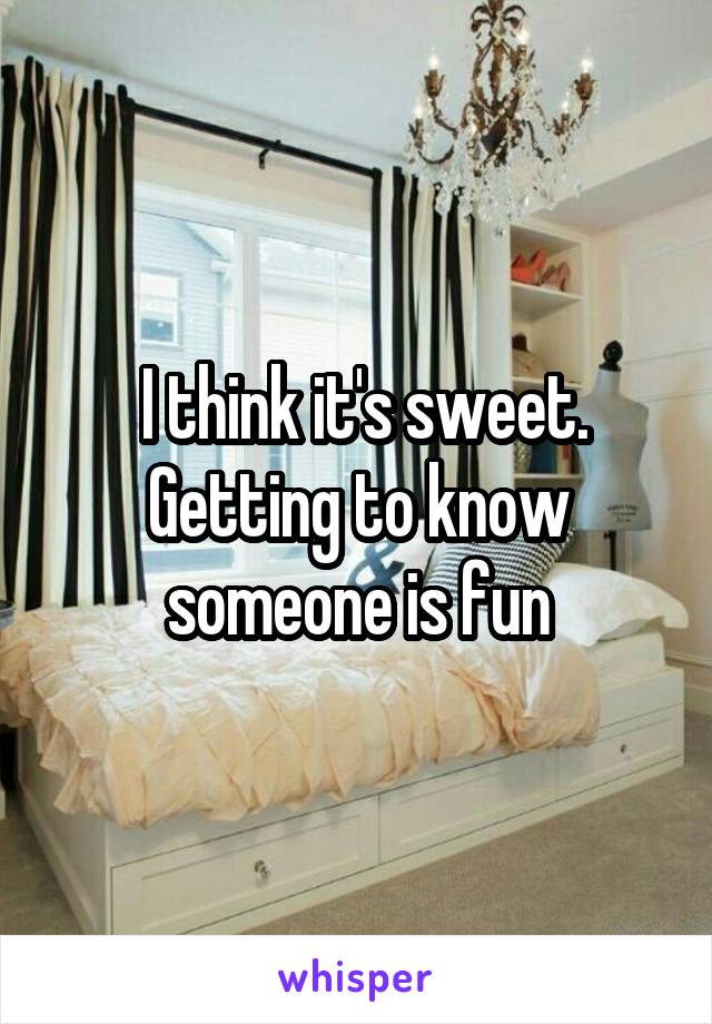  I think it's sweet. Getting to know someone is fun