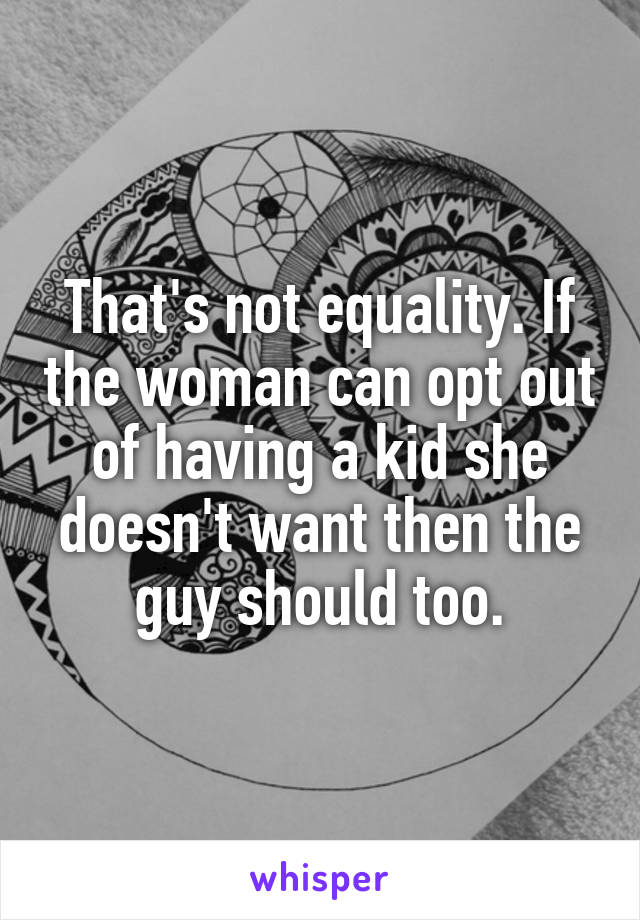 That's not equality. If the woman can opt out of having a kid she doesn't want then the guy should too.